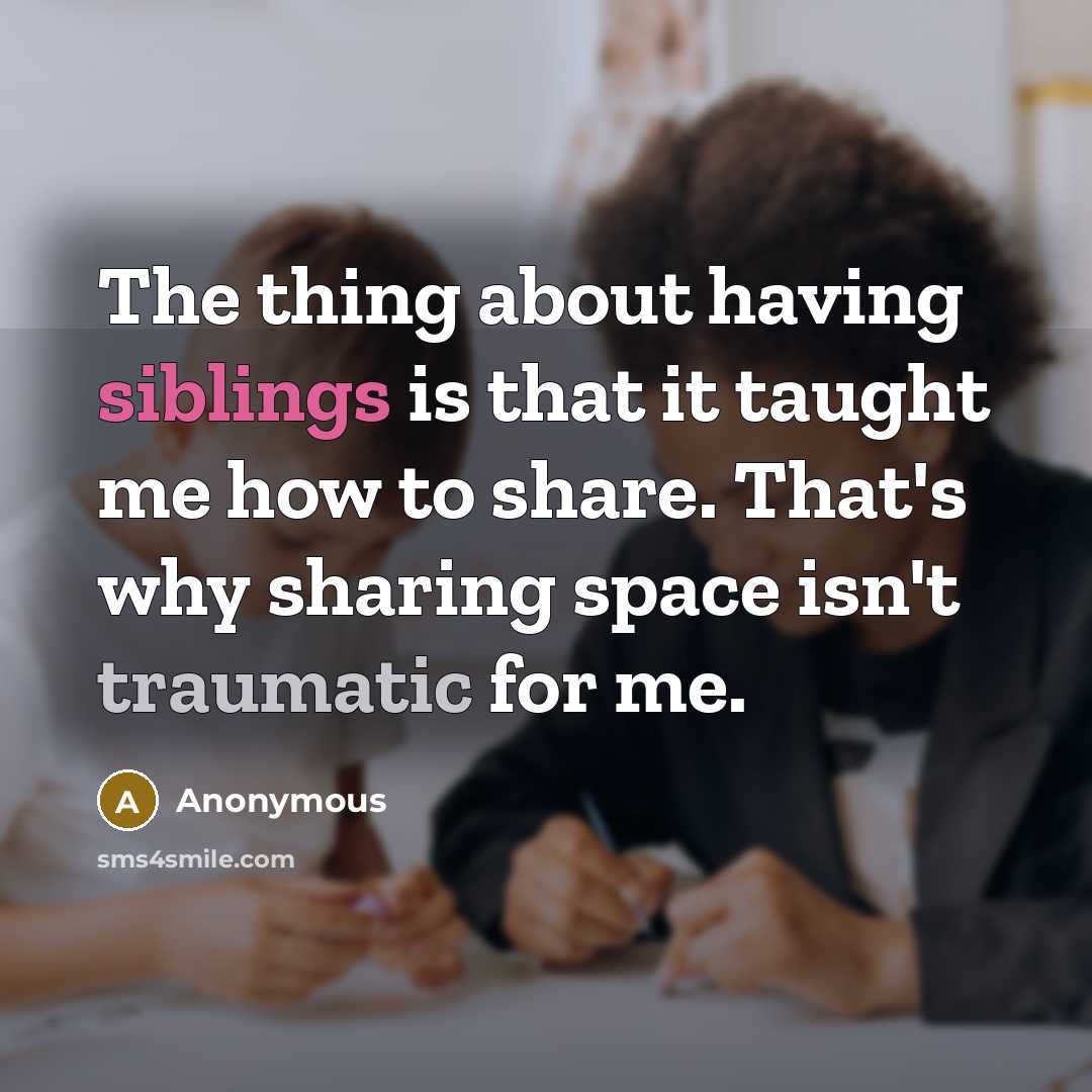 “The thing about having siblings is that it taught me how to share. That's why sharing space isn't traumatic for me.” quote by Anonymous