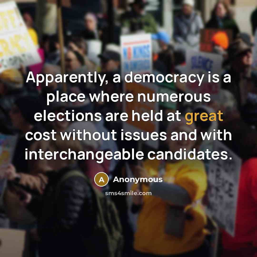 “Apparently, a democracy is a place where numerous elections are held at great cost without issues and with interchangeable candidates.” quote by Anonymous