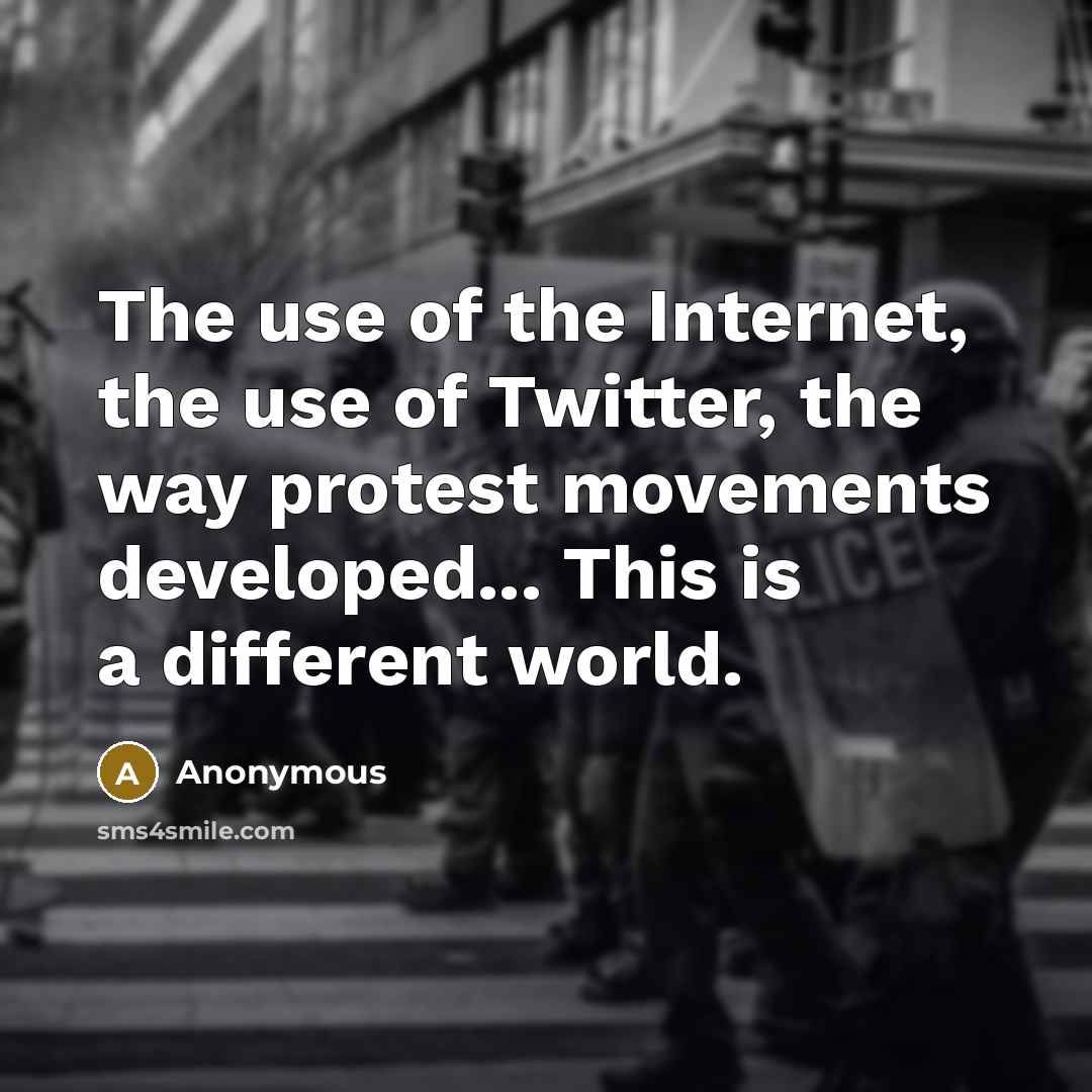 “The use of the Internet, the use of Twitter, the way protest movements developed... This is a different world.” quote by Anonymous