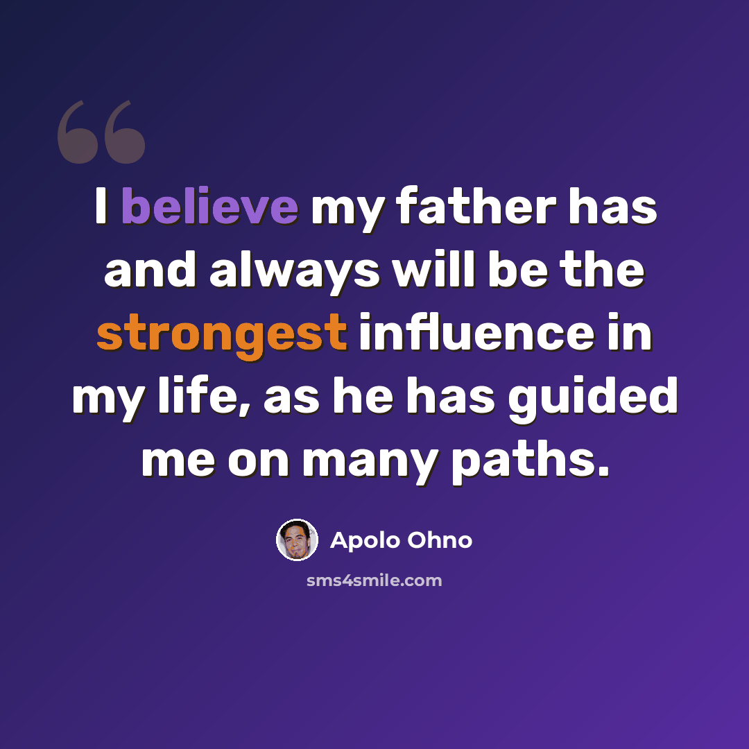 “I believe my father has and always will be the strongest influence in my life, as he has guided me on many paths.” quote by Apolo Ohno
