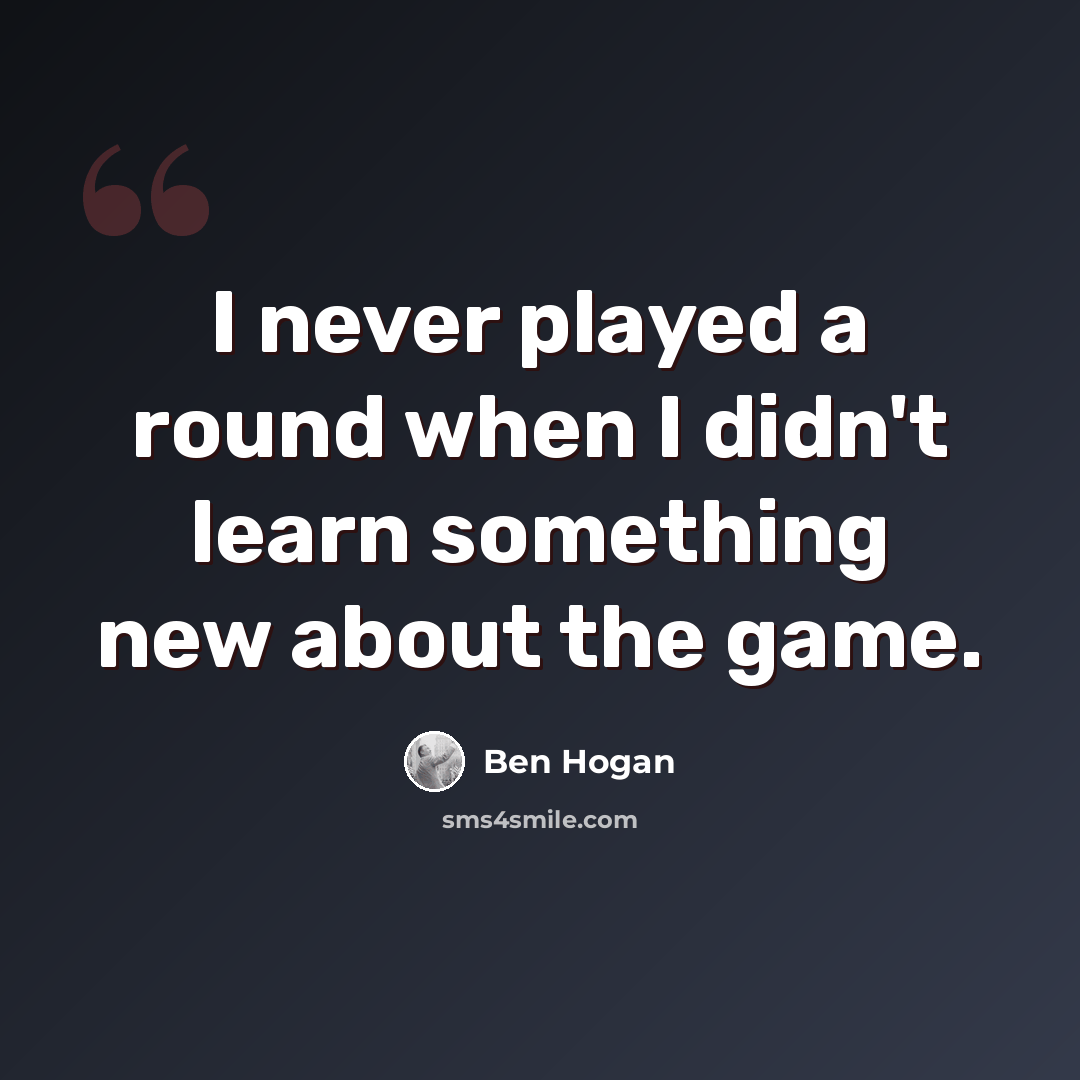 “I never played a round when I didn't learn something new about the game.” quote by Ben Hogan