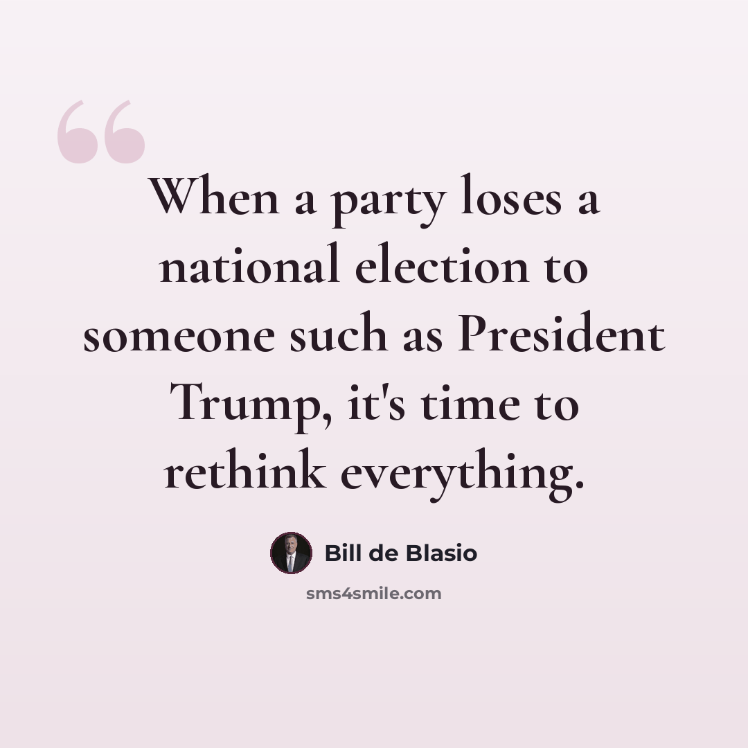 “When a party loses a national election to someone such as President Trump, it's time to rethink everything.” quote by Bill de Blasio