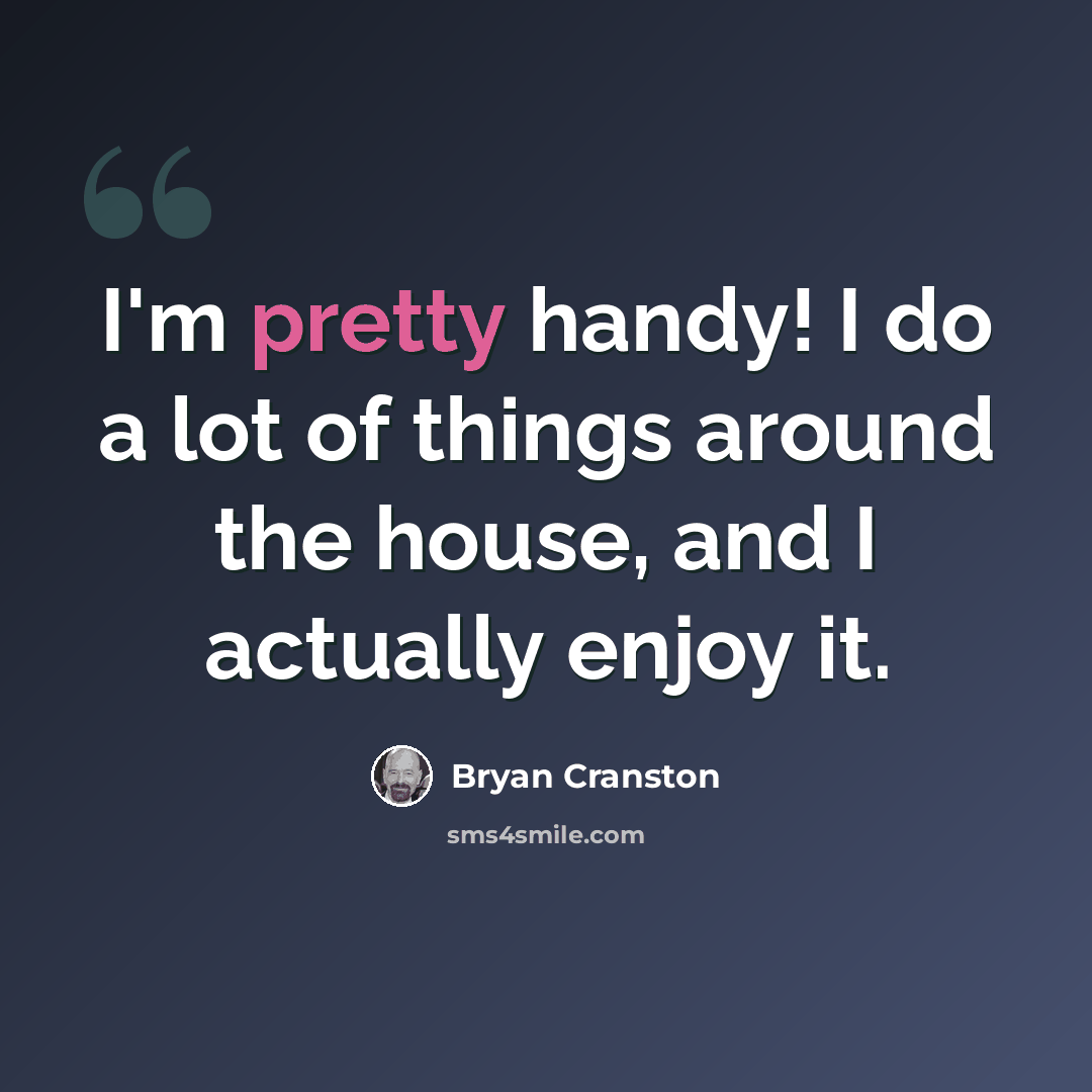 “I'm pretty handy! I do a lot of things around the house, and I actually enjoy it.” quote by Bryan Cranston