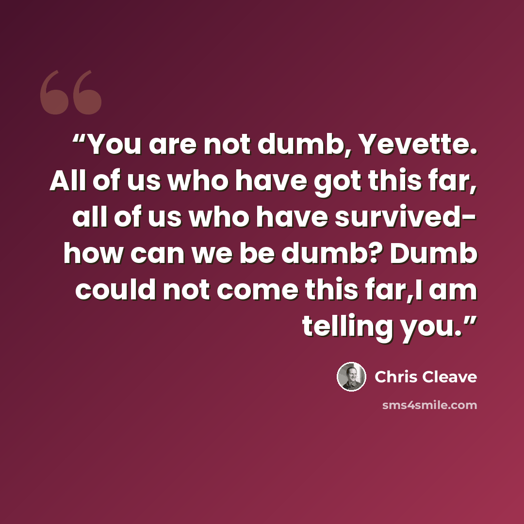 “You are not dumb, Yevette. All of us who have got this far, all of us who have survived- how can we be dumb? Dumb could not come this far,I am telling you.” quote by Chris Cleave