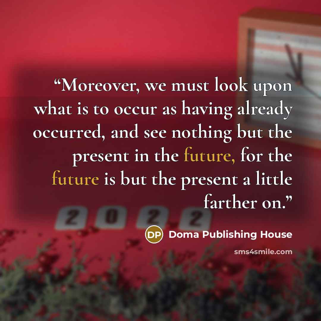“Moreover, we must look upon what is to occur as having already occurred, and see nothing but the present in the future, for the future is but the present a little farther on.” quote by Doma Publishing House