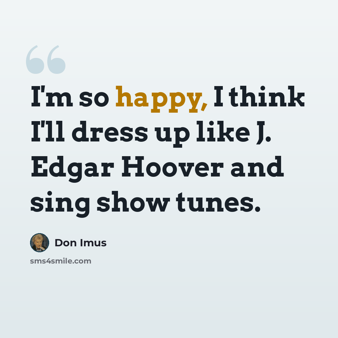 “I'm so happy, I think I'll dress up like J. Edgar Hoover and sing show tunes.” quote by Don Imus