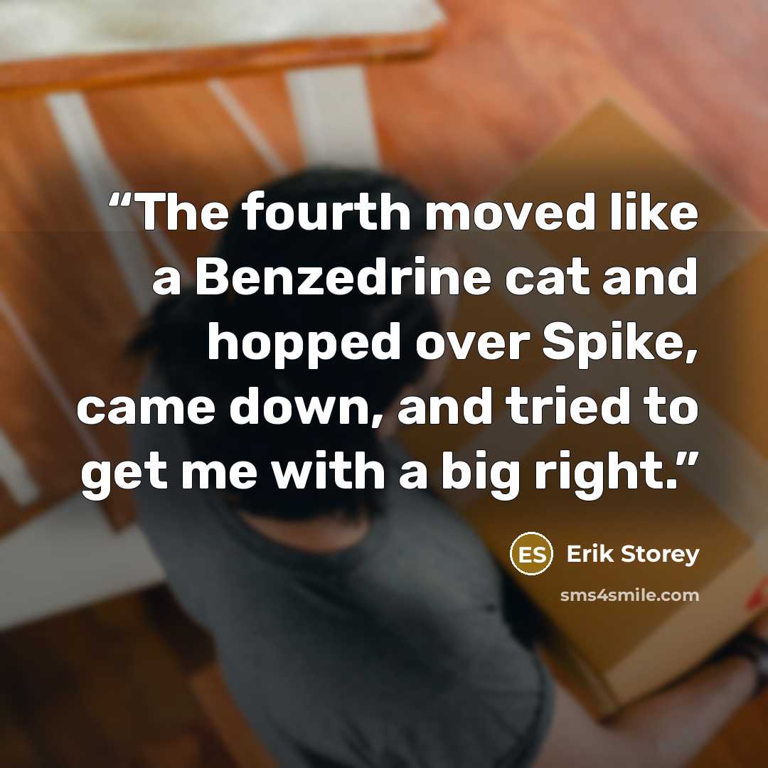 “The fourth moved like a Benzedrine cat and hopped over Spike, came down, and tried to get me with a big right.” quote by Erik Storey