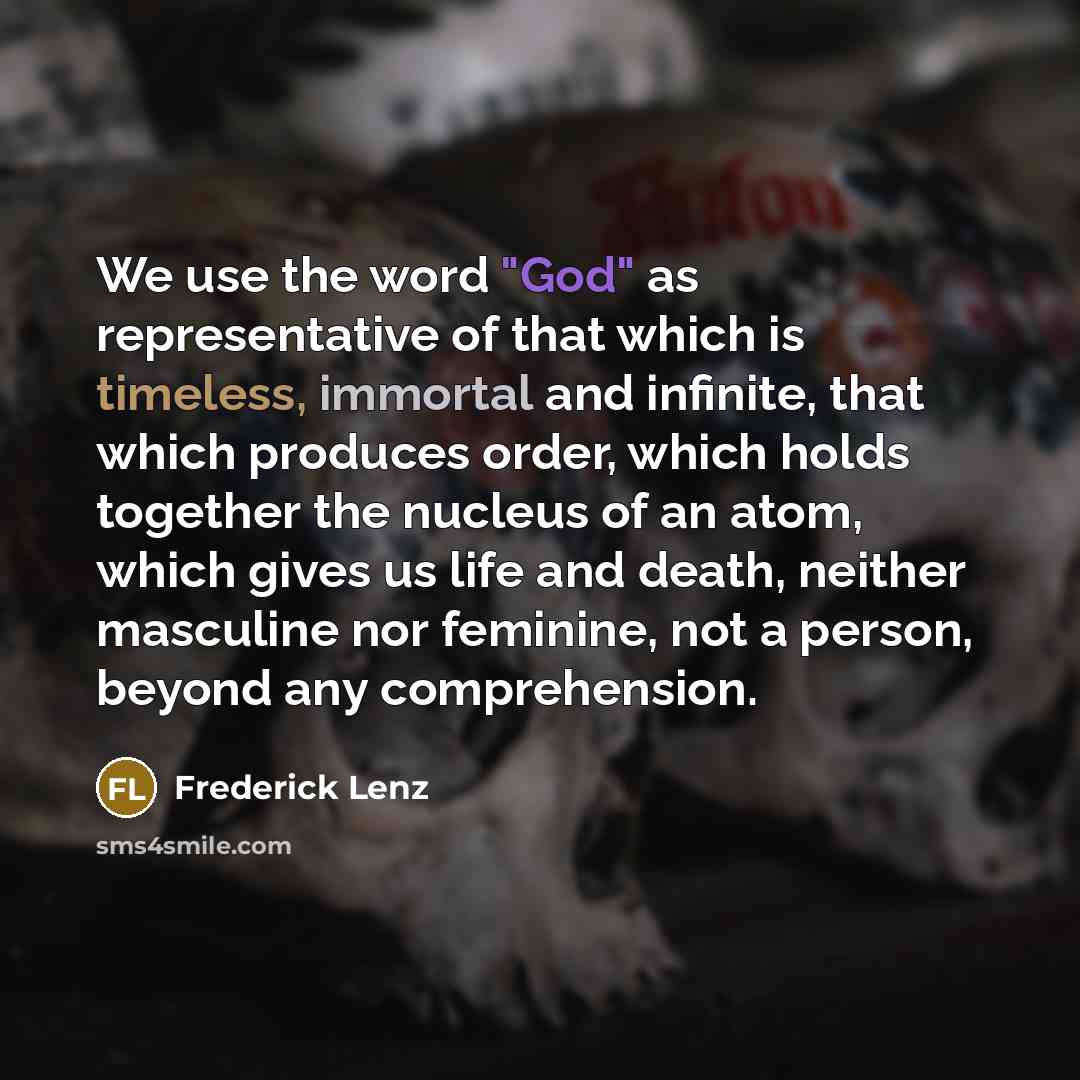 “We use the word "God" as representative of that which is timeless, immortal and infinite, that which produces order, which holds together the nucleus of an atom, which gives us life and death, neither masculine nor feminine, not a person, beyond any comprehension.” quote by Frederick Lenz
