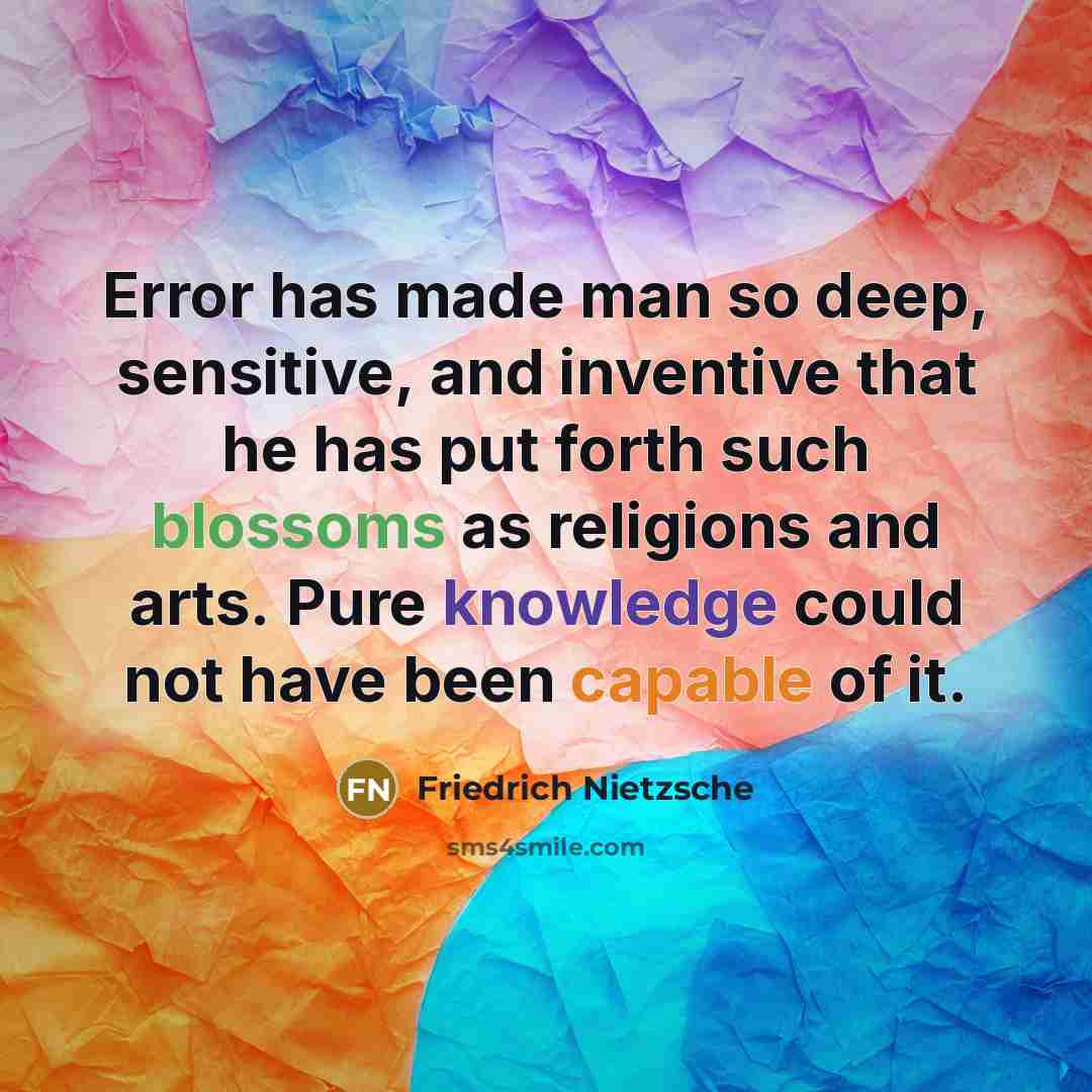 “Error has made man so deep, sensitive, and inventive that he has put forth such blossoms as religions and arts. Pure knowledge could not have been capable of it.” quote by Friedrich Nietzsche