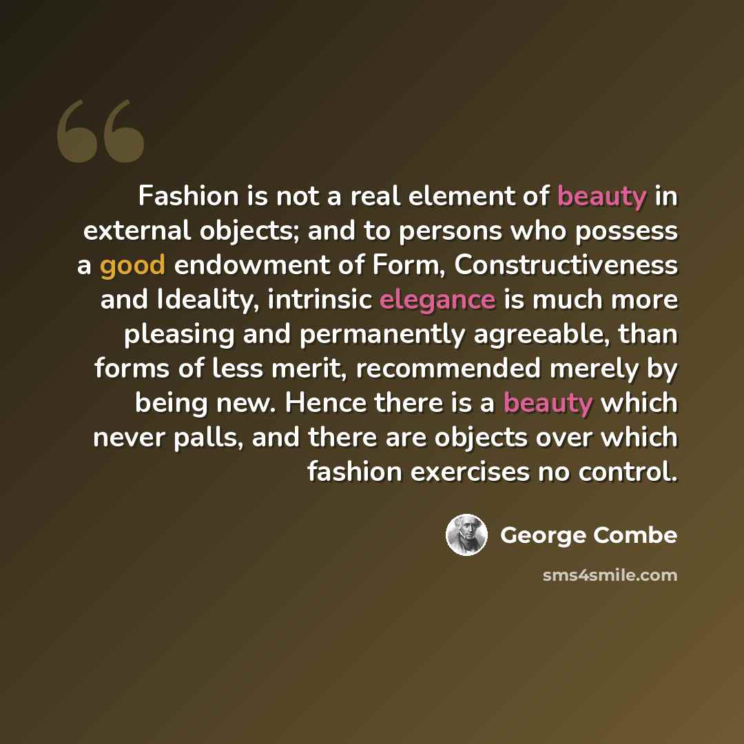 “Fashion is not a real element of beauty in external objects; and to persons who possess a good endowment of Form, Constructiveness and Ideality, intrinsic elegance is much more pleasing and permanently agreeable, than forms of less merit, recommended merely by being new. Hence there is a beauty…” quote by George Combe