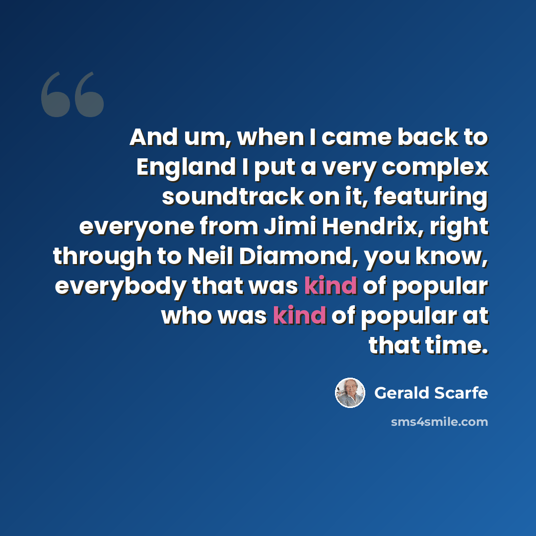 “And um, when I came back to England I put a very complex soundtrack on it, featuring everyone from Jimi Hendrix, right through to Neil Diamond, you know, everybody that was kind of popular who was kind of popular at that time.” quote by Gerald Scarfe