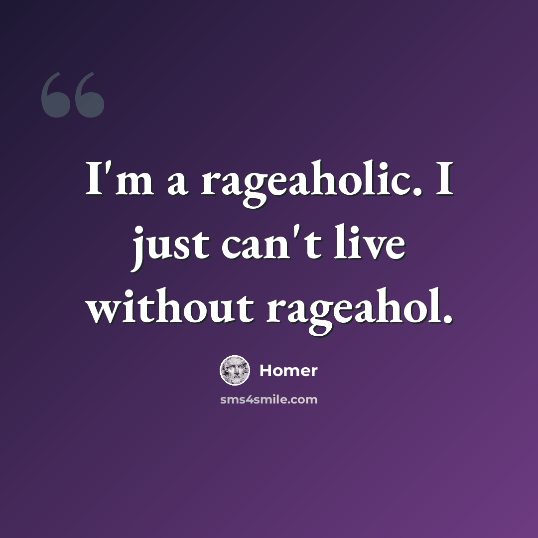 “I'm a rageaholic. I just can't live without rageahol.” quote by Homer