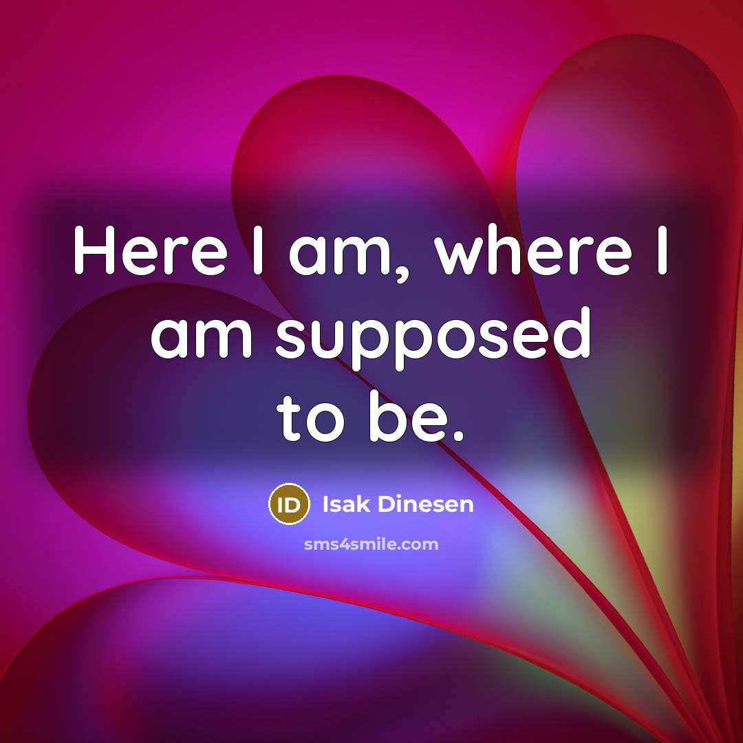 “Here I am, where I am supposed to be.” quote by Isak Dinesen