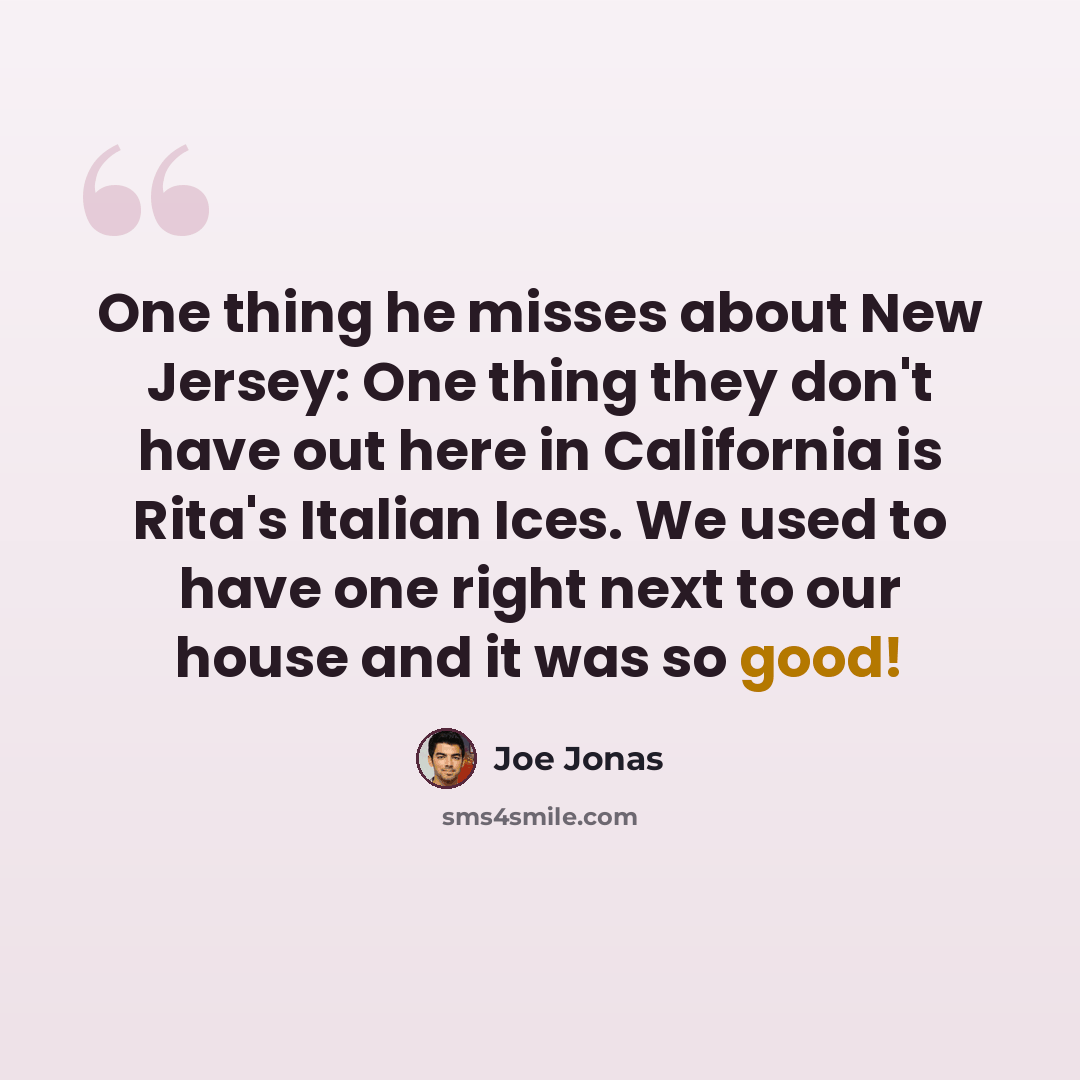 “One thing he misses about New Jersey: One thing they don't have out here in California is Rita's Italian Ices. We used to have one right next to our house and it was so good!” quote by Joe Jonas