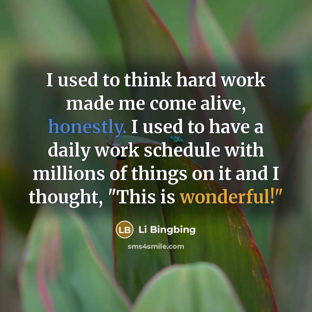 “I used to think hard work made me come alive, honestly. I used to have a daily work schedule with millions of things on it and I thought, "This is wonderful!"” quote by Li Bingbing