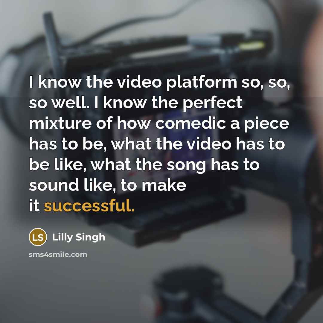 “I know the video platform so, so, so well. I know the perfect mixture of how comedic a piece has to be, what the video has to be like, what the song has to sound like, to make it successful.” quote by Lilly Singh