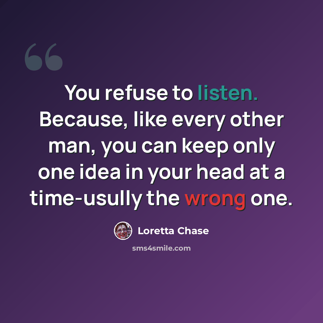“You refuse to listen. Because, like every other man, you can keep only one idea in your head at a time-usully the wrong one.” quote by Loretta Chase