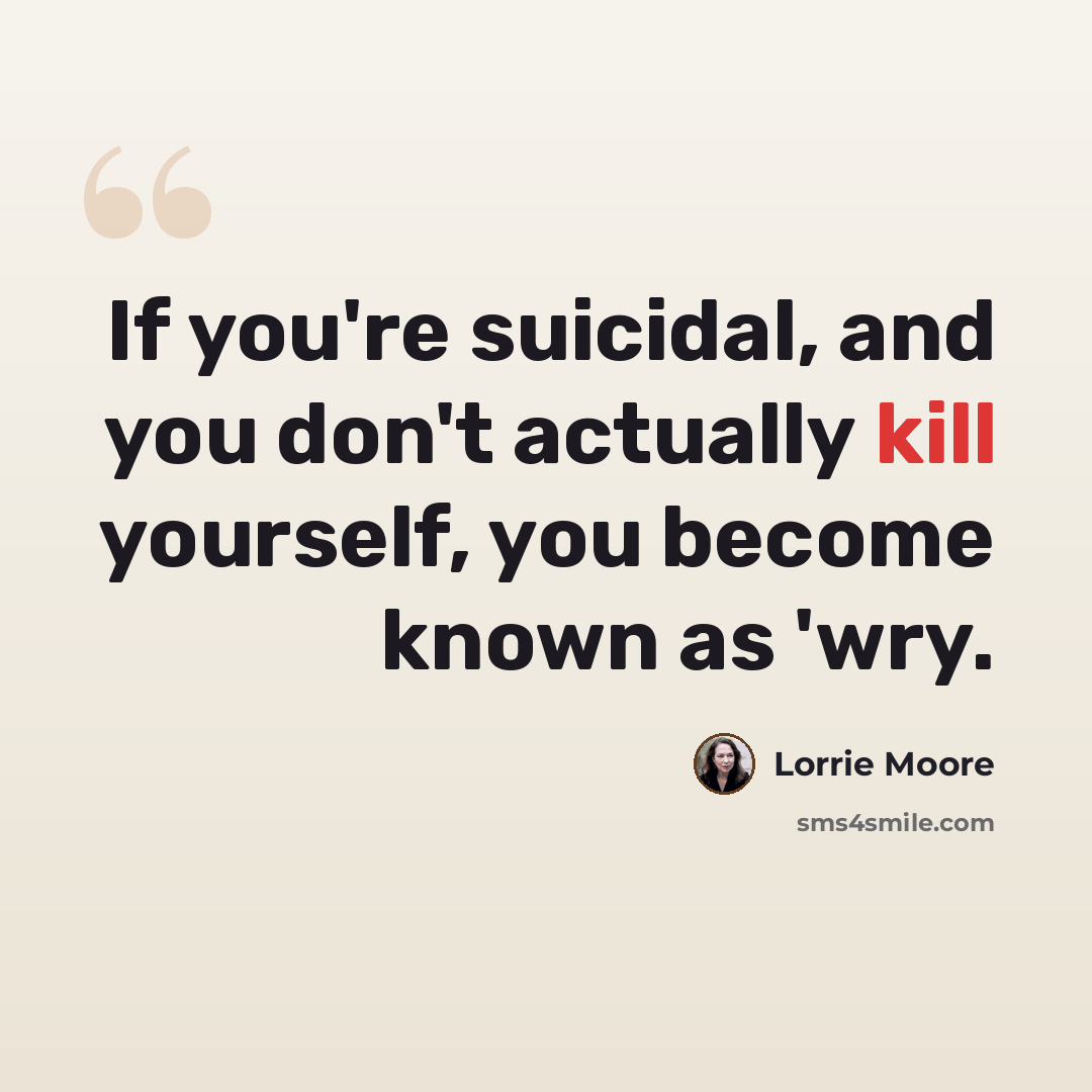 “If you're suicidal, and you don't actually kill yourself, you become known as 'wry.” quote by Lorrie Moore