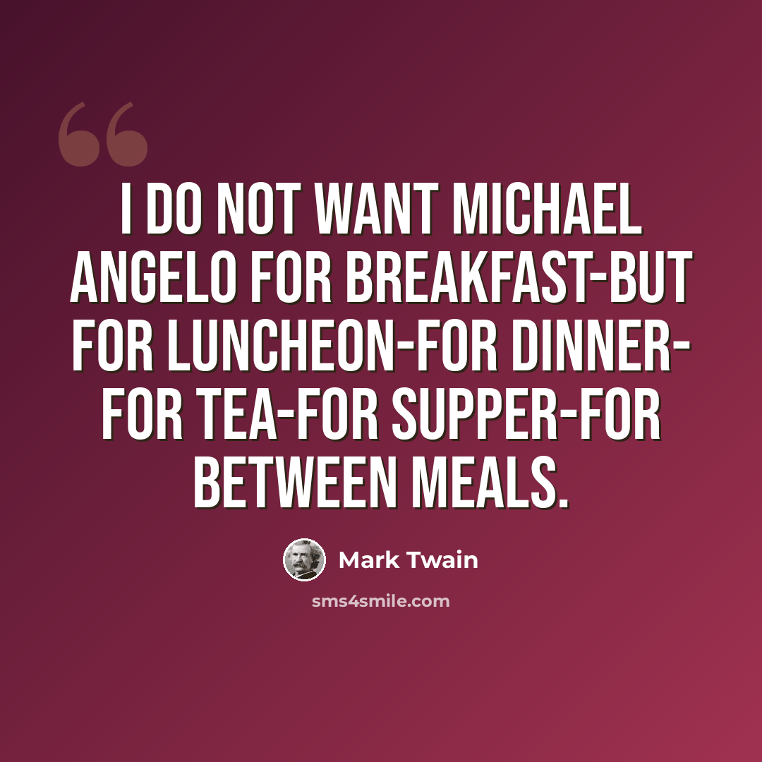 “I do not want Michael Angelo for breakfast-but for luncheon-for dinner- for tea-for supper-for between meals.” quote by Mark Twain
