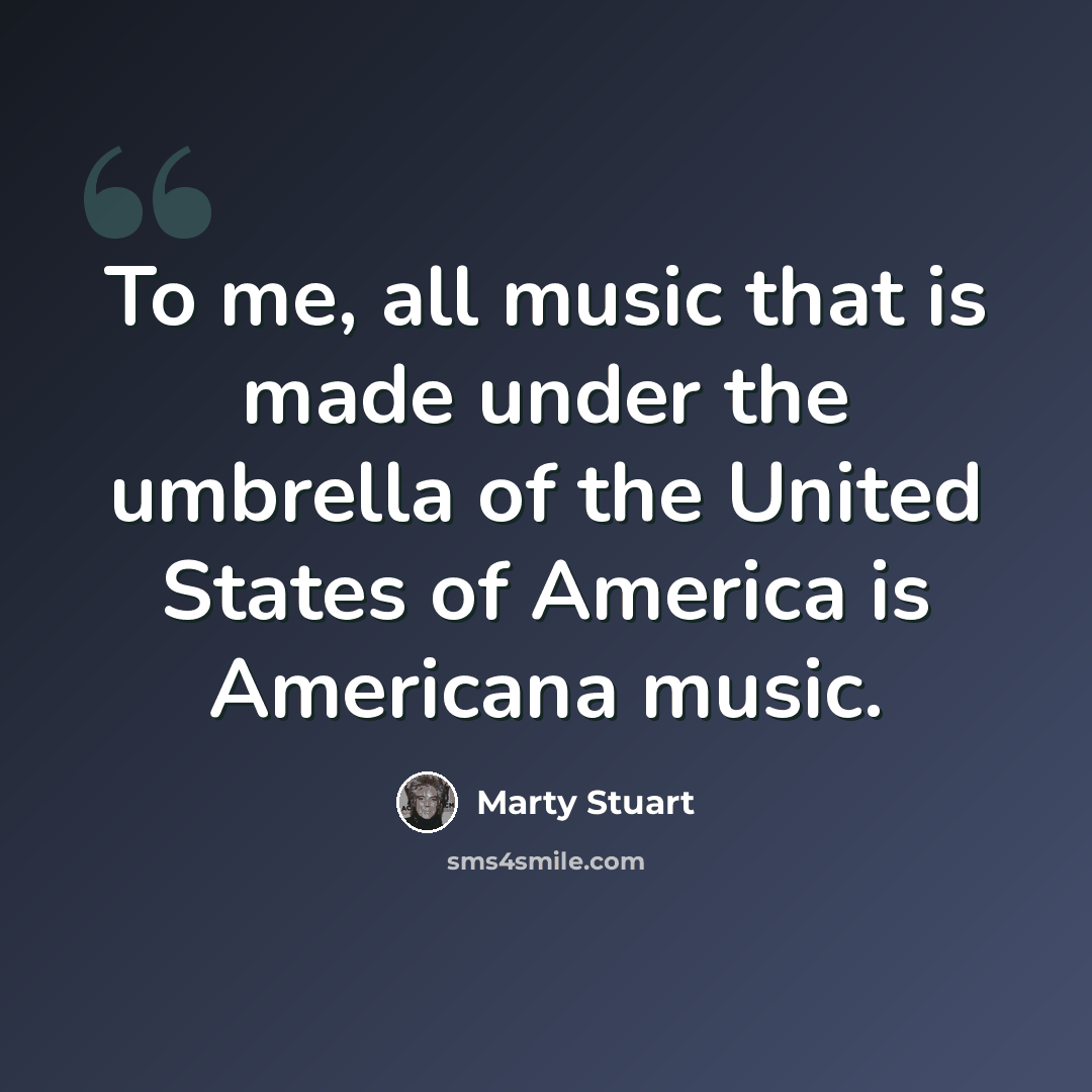 “To me, all music that is made under the umbrella of the United States of America is Americana music.” quote by Marty Stuart