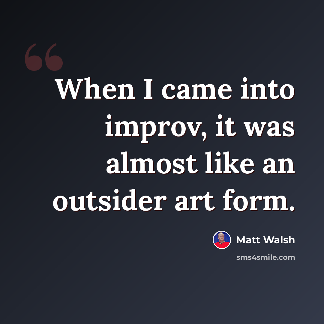 “When I came into improv, it was almost like an outsider art form.” quote by Matt Walsh