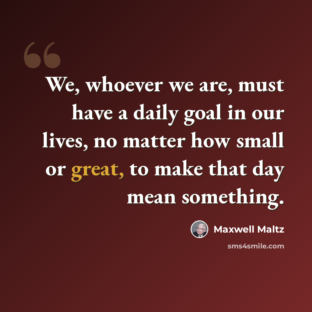 “We, whoever we are, must have a daily goal in our lives, no matter how small or great, to make that day mean something.” quote by Maxwell Maltz
