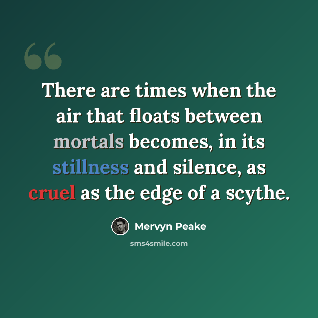 “There are times when the air that floats between mortals becomes, in its stillness and silence, as cruel as the edge of a scythe.” quote by Mervyn Peake