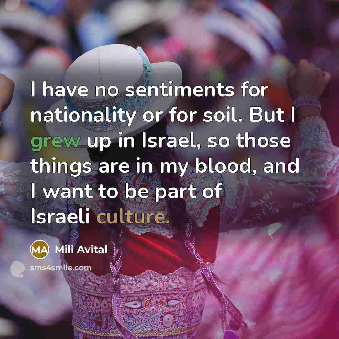 “I have no sentiments for nationality or for soil. But I grew up in Israel, so those things are in my blood, and I want to be part of Israeli culture.” quote by Mili Avital