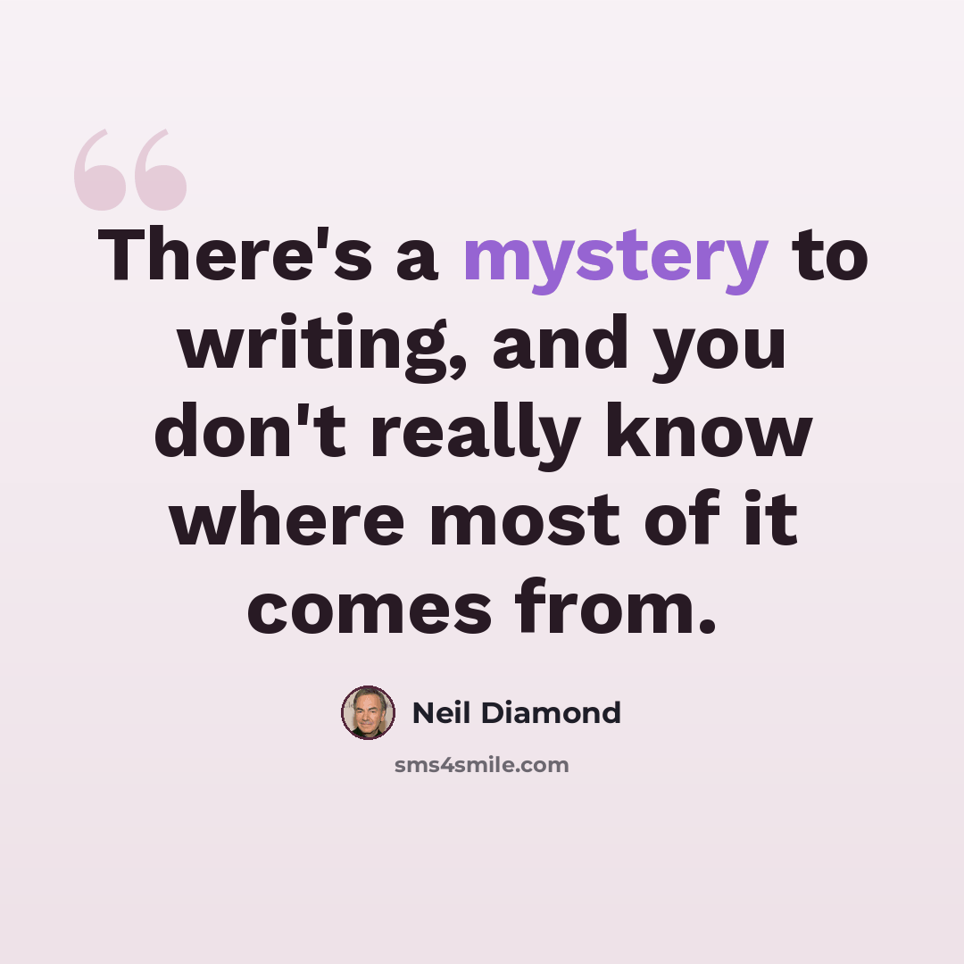 “There's a mystery to writing, and you don't really know where most of it comes from.” quote by Neil Diamond
