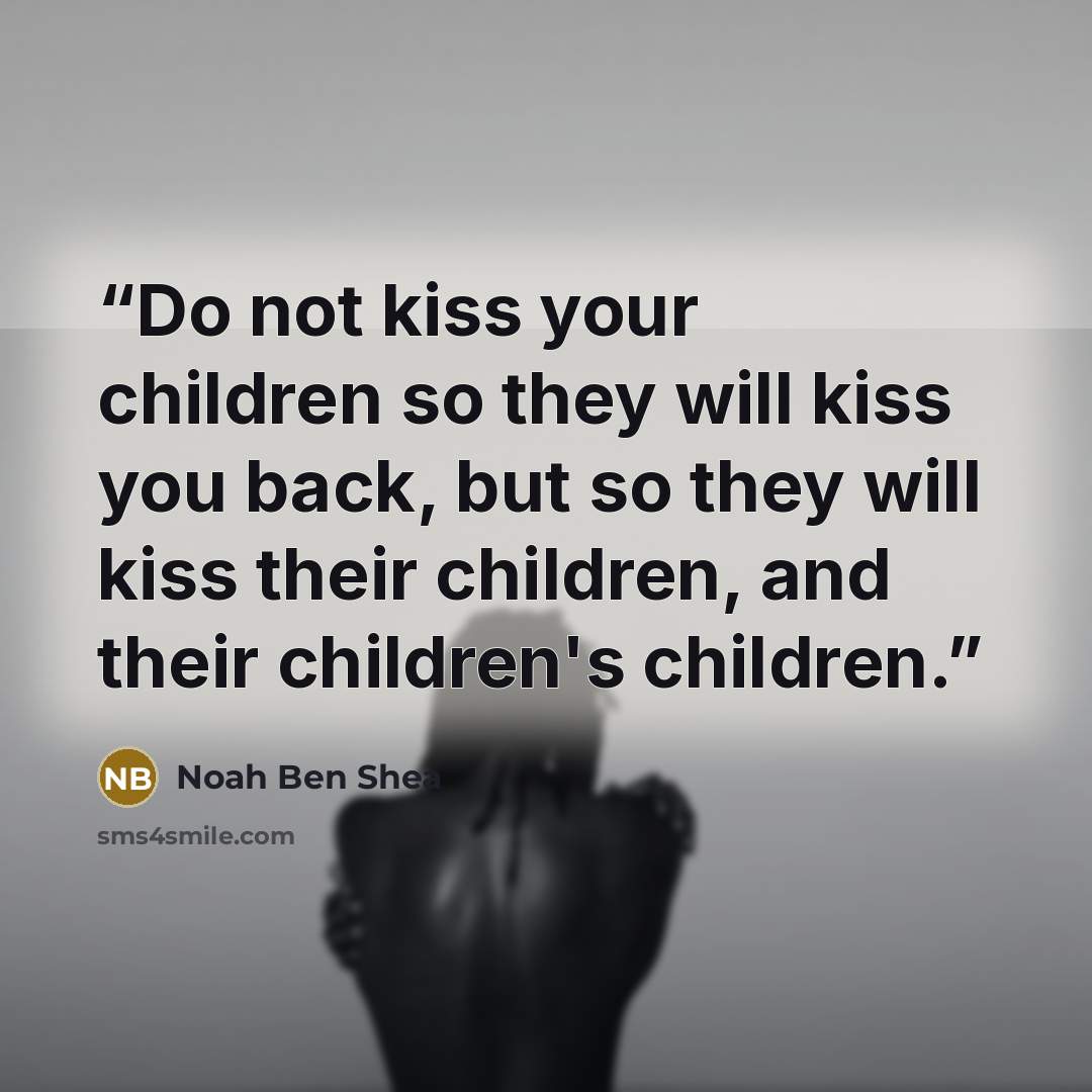 “Do not kiss your children so they will kiss you back, but so they will kiss their children, and their children's children.” quote by Noah ben Shea