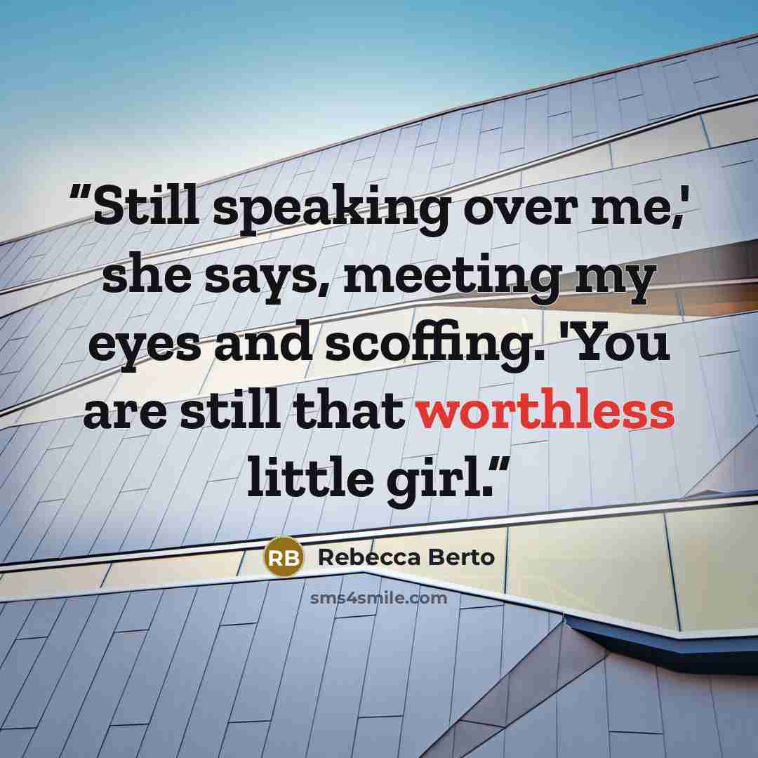 “Still speaking over me,' she says, meeting my eyes and scoffing. 'You are still that worthless little girl.” quote by Rebecca Berto