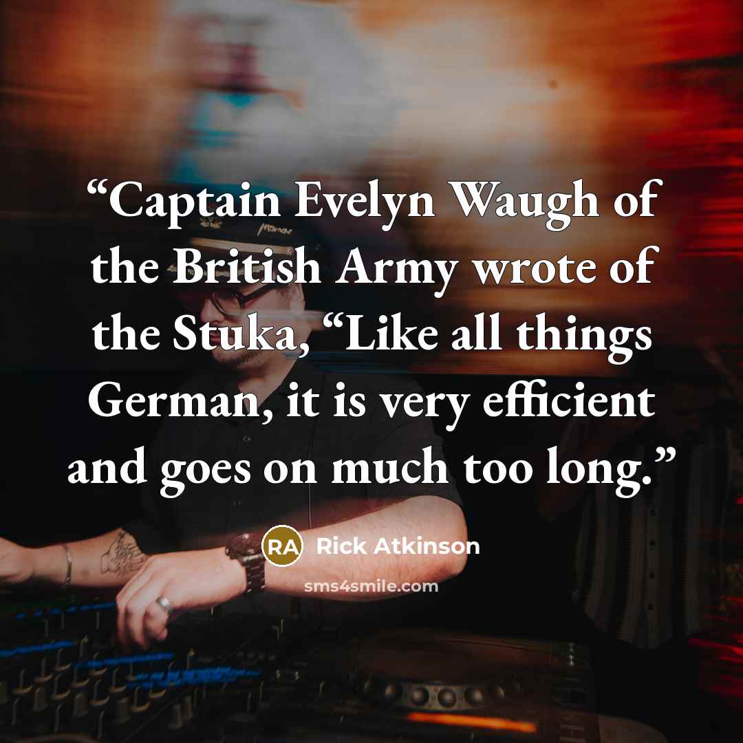 “Captain Evelyn Waugh of the British Army wrote of the Stuka, “Like all things German, it is very efficient and goes on much too long.” quote by Rick Atkinson