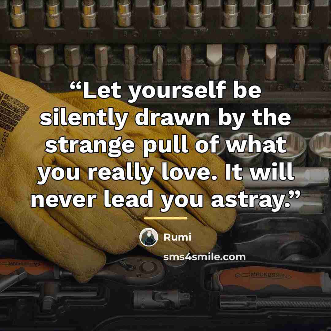 “Let yourself be silently drawn by the strange pull of what you really love. It will never lead you astray.” quote by Rumi