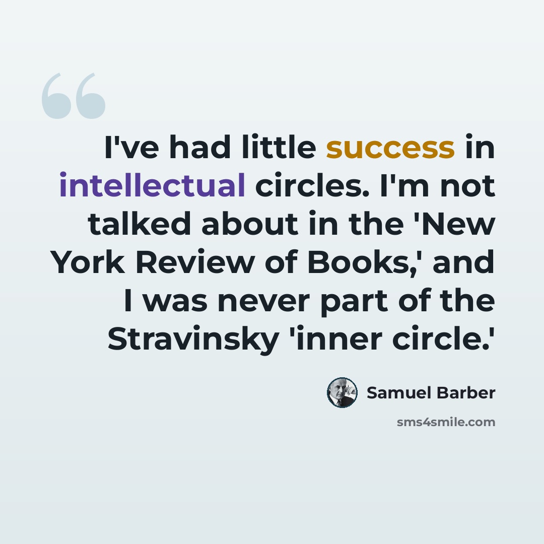 “I've had little success in intellectual circles. I'm not talked about in the 'New York Review of Books,' and I was never part of the Stravinsky 'inner circle.'” quote by Samuel Barber