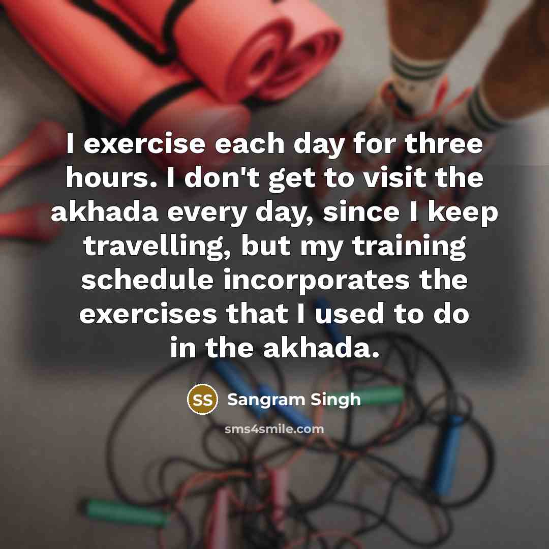 “I exercise each day for three hours. I don't get to visit the akhada every day, since I keep travelling, but my training schedule incorporates the exercises that I used to do in the akhada.” quote by Sangram Singh
