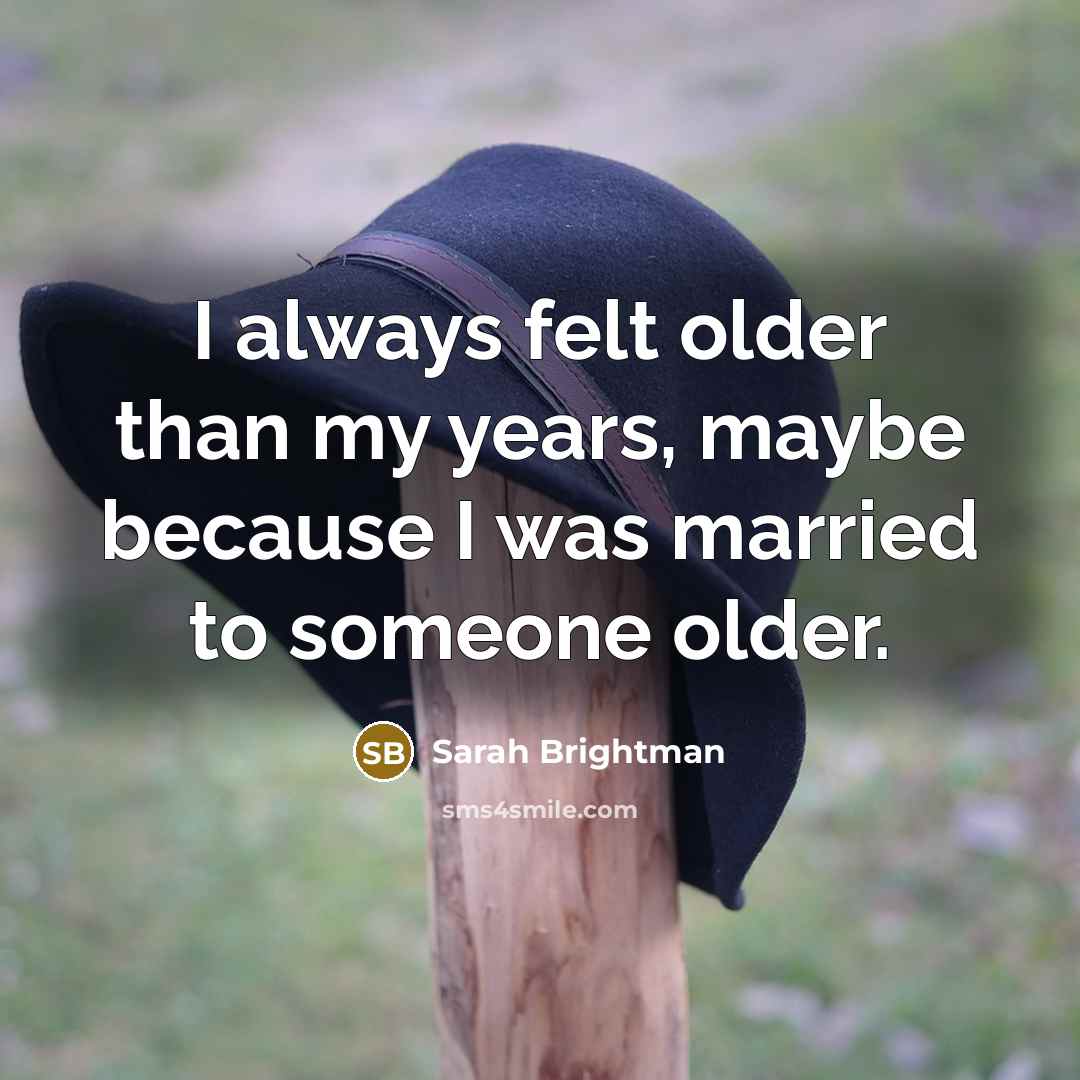 “I always felt older than my years, maybe because I was married to someone older.” quote by Sarah Brightman