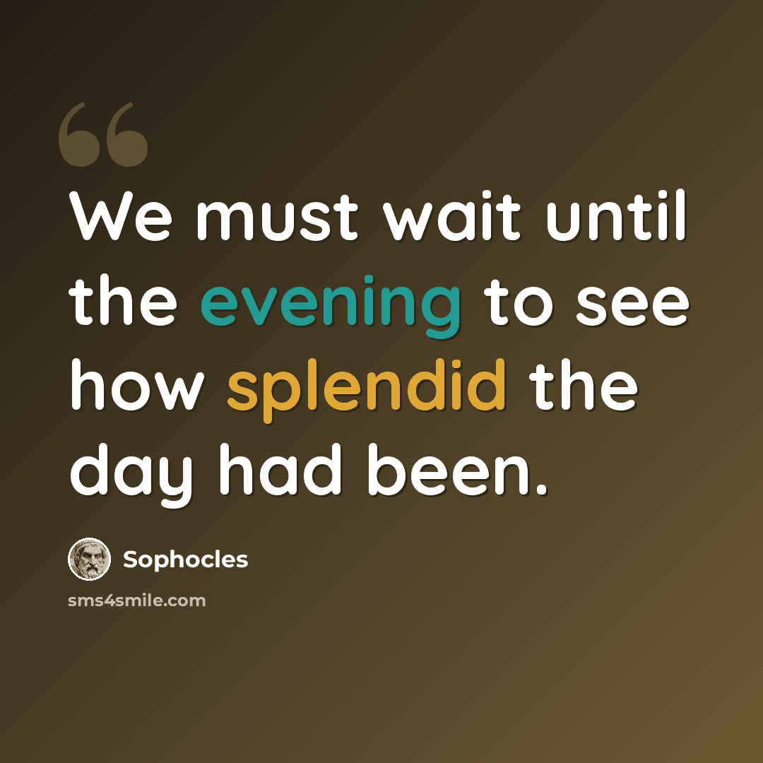 “We must wait until the evening to see how splendid the day had been.” quote by Sophocles