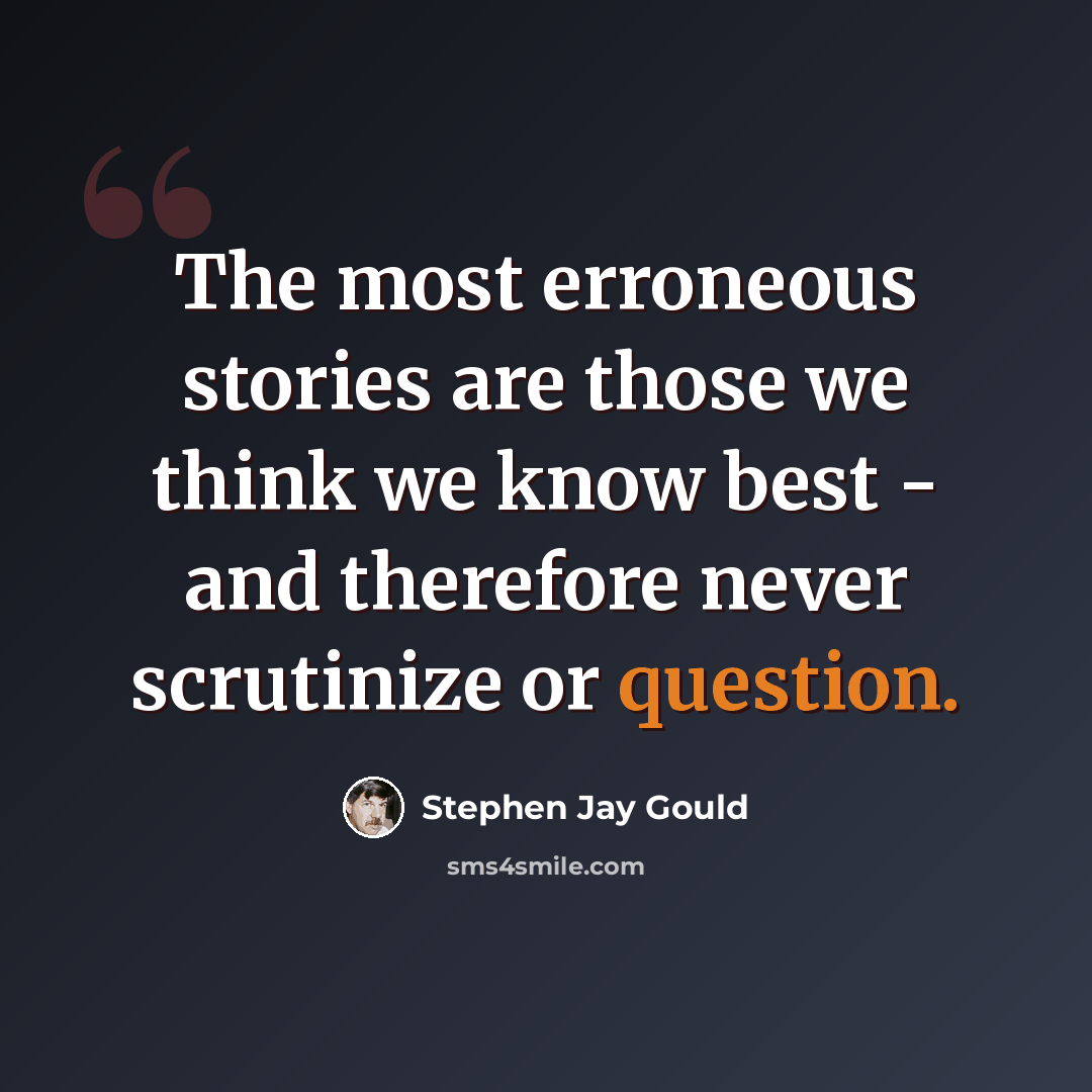 “The most erroneous stories are those we think we know best - and therefore never scrutinize or question.” quote by Stephen Jay Gould