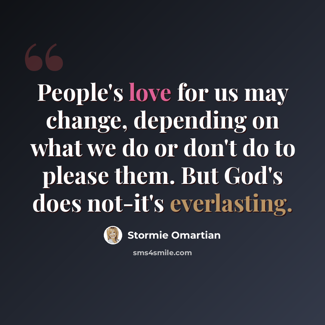“People's love for us may change, depending on what we do or don't do to please them. But God's does not-it's everlasting.” quote by Stormie Omartian