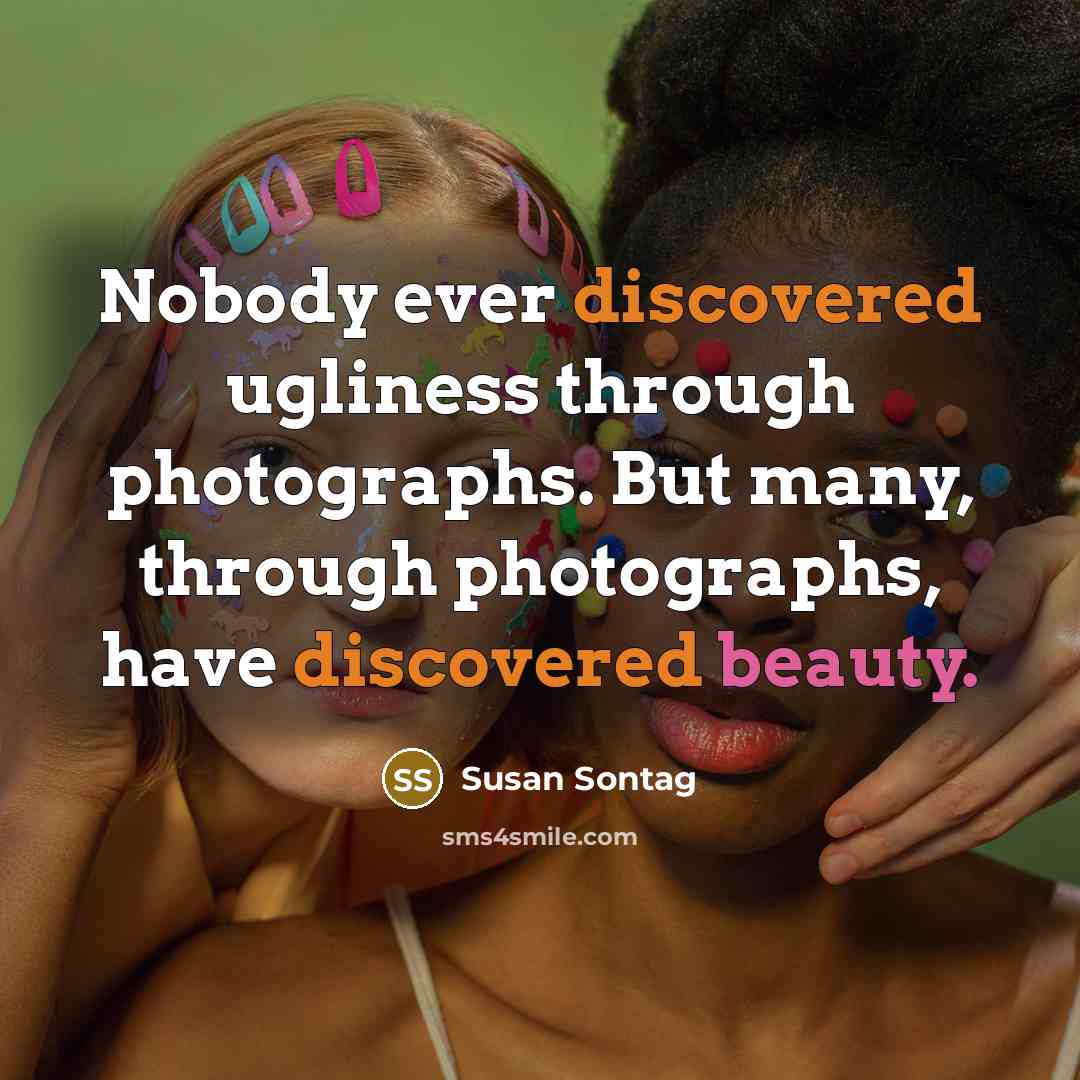 “Nobody ever discovered ugliness through photographs. But many, through photographs, have discovered beauty.” quote by Susan Sontag