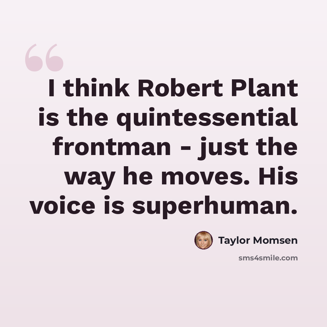 “I think Robert Plant is the quintessential frontman - just the way he moves. His voice is superhuman.” quote by Taylor Momsen