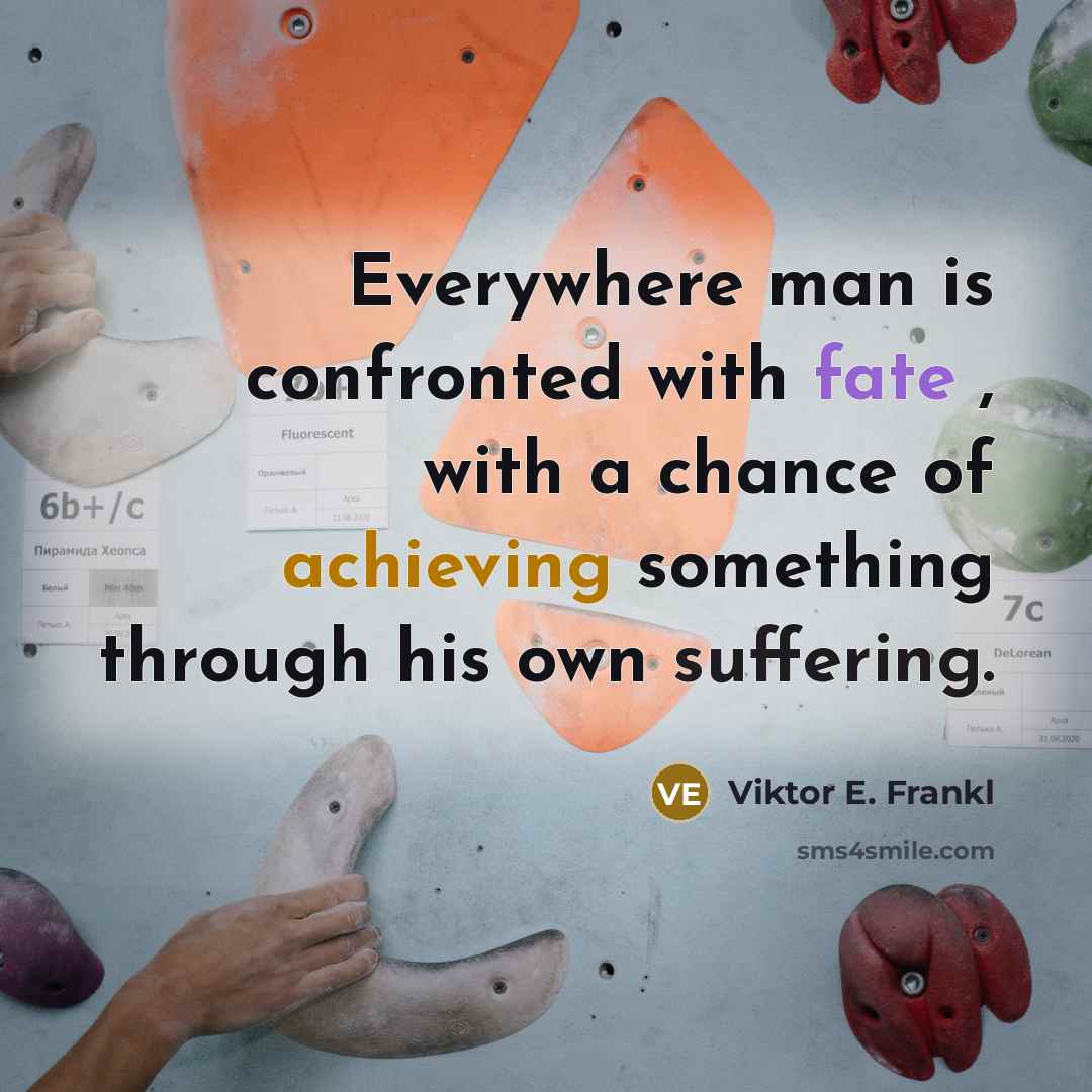 “Everywhere man is confronted with fate , with a chance of achieving something through his own suffering.” quote by Viktor E. Frankl