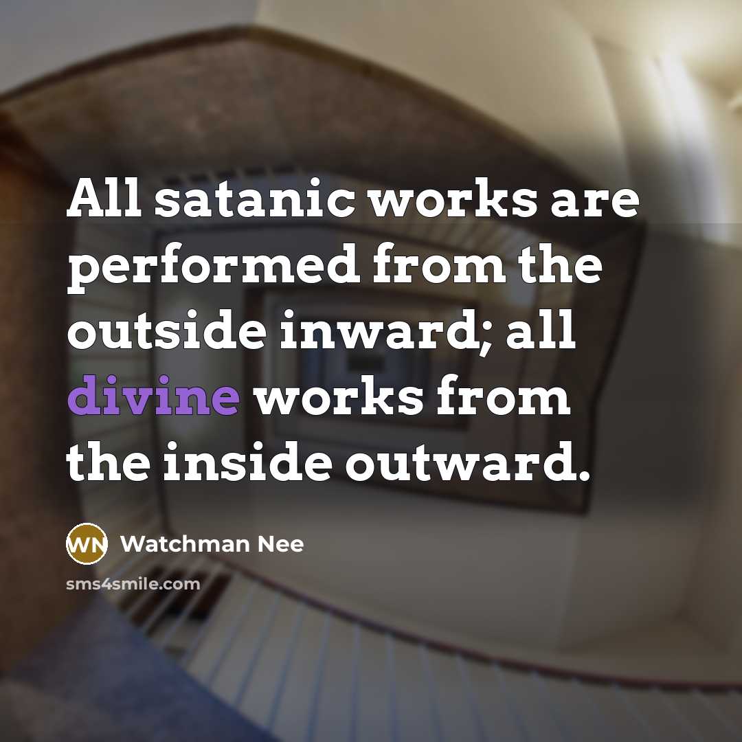 “All satanic works are performed from the outside inward; all divine works from the inside outward.” quote by Watchman Nee