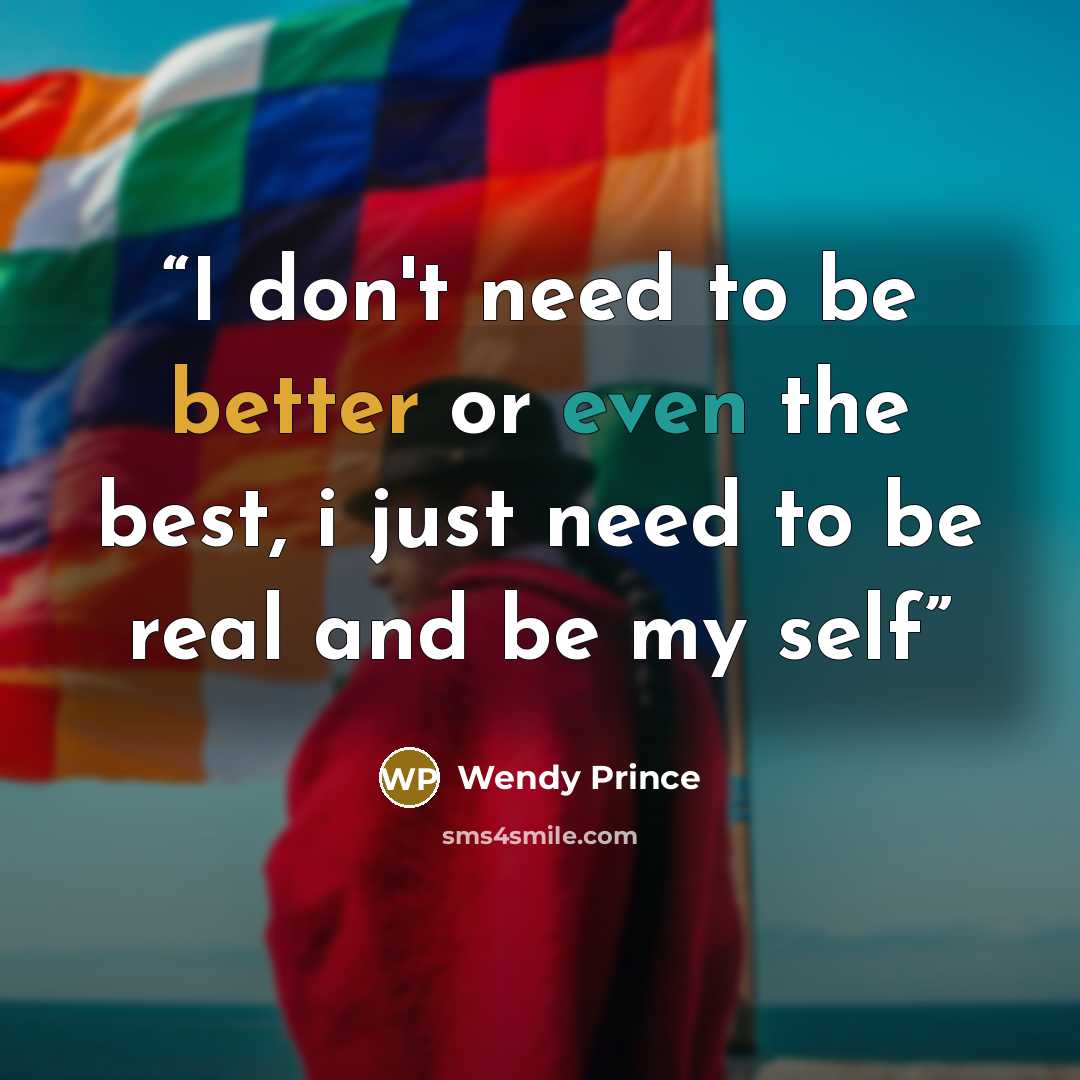 “I don't need to be better or even the best, i just need to be real and be my self” quote by Wendy Prince