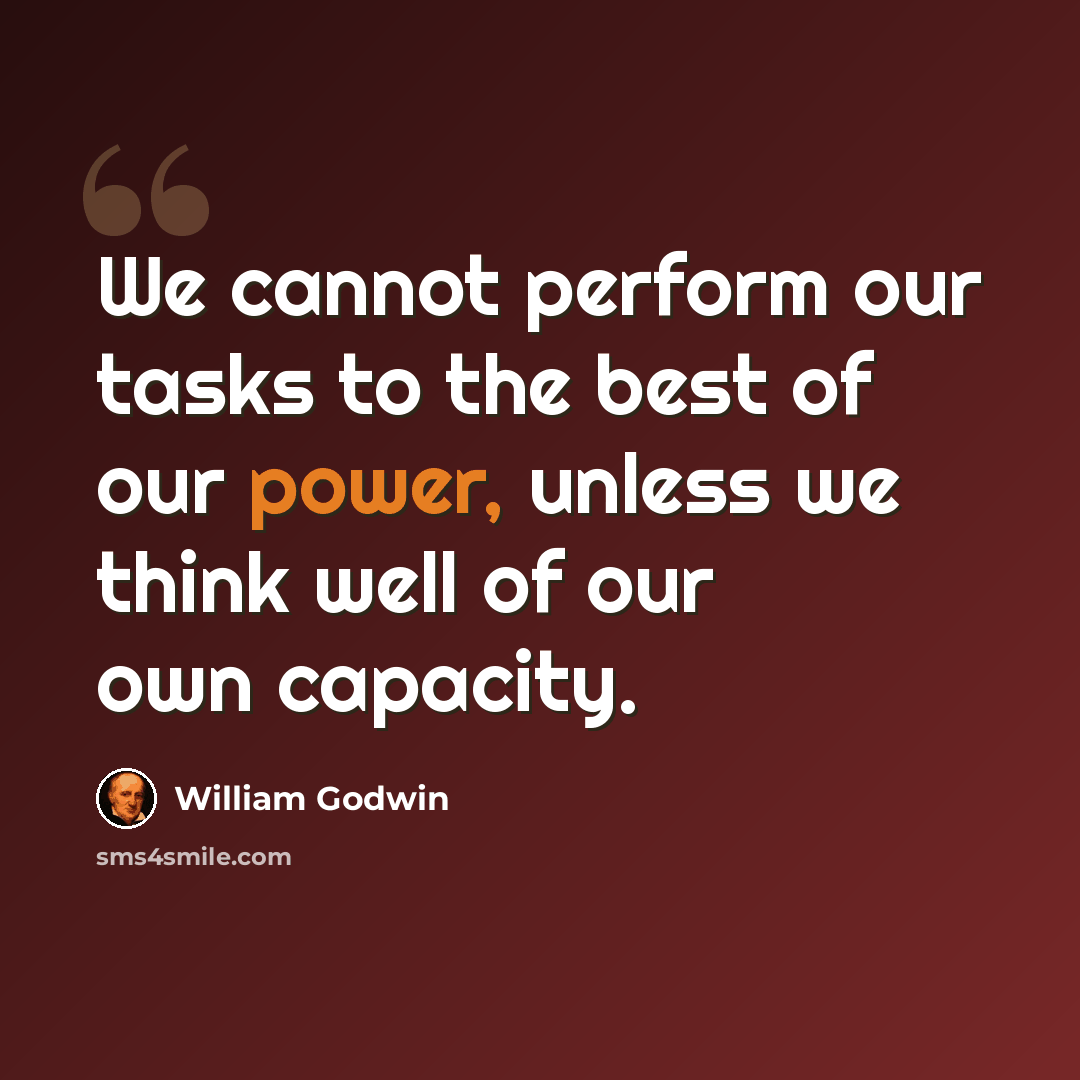 “We cannot perform our tasks to the best of our power, unless we think well of our own capacity.” quote by William Godwin