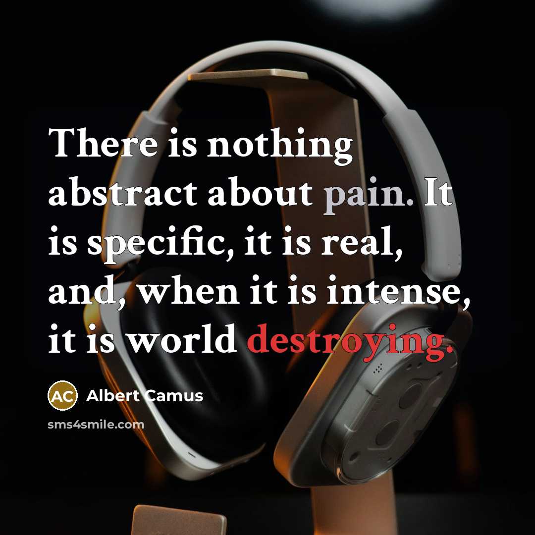 “There is nothing abstract about pain. It is specific, it is real, and, when it is intense, it is world destroying.” quote by Albert Camus