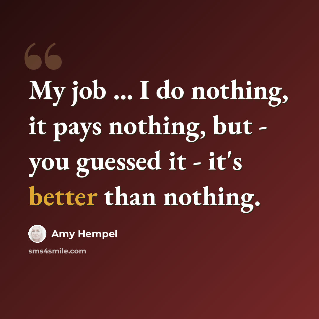 “My job ... I do nothing, it pays nothing, but - you guessed it - it's better than nothing.” quote by Amy Hempel