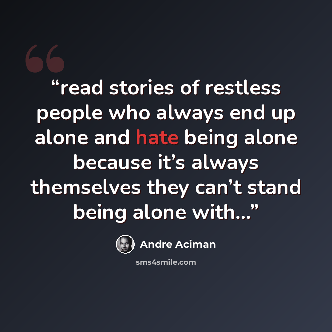 “read stories of restless people who always end up alone and hate being alone because it’s always themselves they can’t stand being alone with…” quote by André Aciman