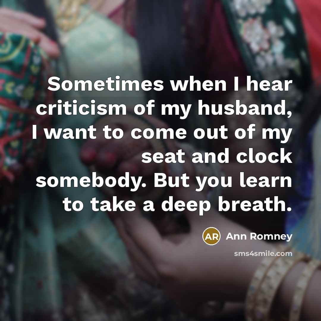 “Sometimes when I hear criticism of my husband, I want to come out of my seat and clock somebody. But you learn to take a deep breath.” quote by Ann Romney
