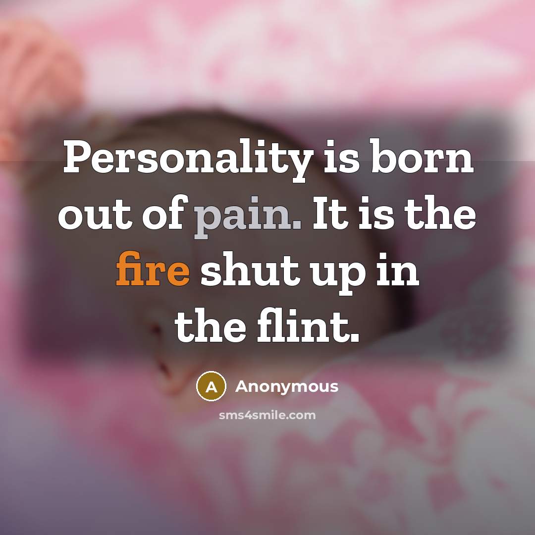 “Personality is born out of pain. It is the fire shut up in the flint.” quote by Anonymous